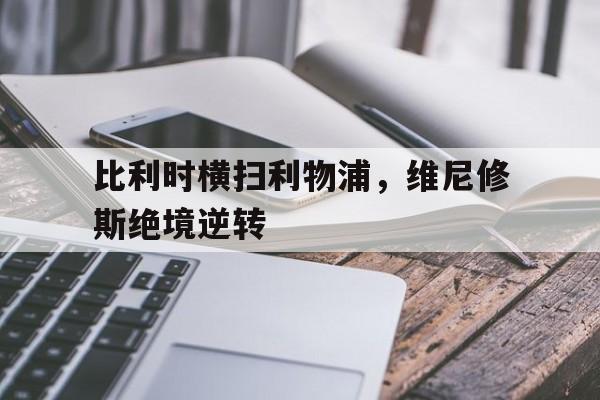 关于比利时横扫利物浦，维尼修斯绝境逆转的信息